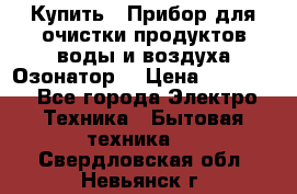  Купить : Прибор для очистки продуктов,воды и воздуха.Озонатор  › Цена ­ 25 500 - Все города Электро-Техника » Бытовая техника   . Свердловская обл.,Невьянск г.